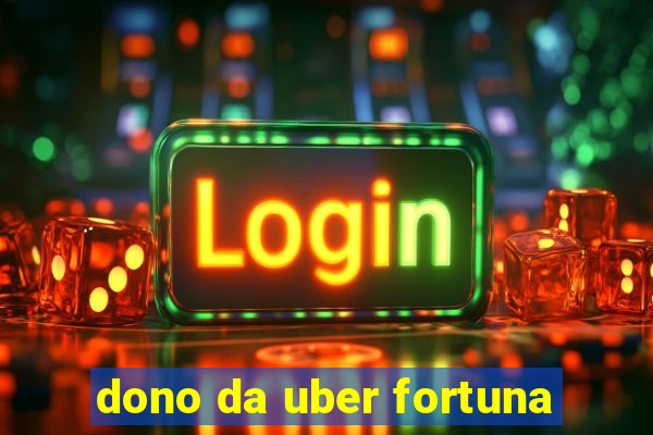 dono da uber fortuna